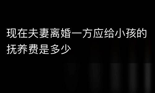 现在夫妻离婚一方应给小孩的抚养费是多少