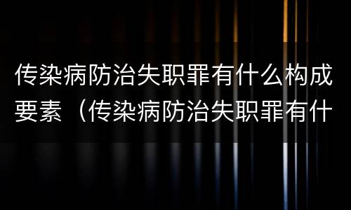 传染病防治失职罪有什么构成要素（传染病防治失职罪有什么构成要素和标准）