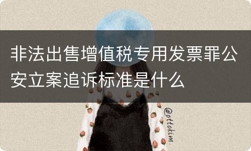 非法出售增值税专用发票罪公安立案追诉标准是什么