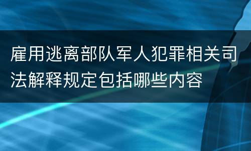 雇用逃离部队军人犯罪相关司法解释规定包括哪些内容