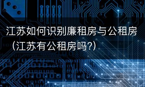 江苏如何识别廉租房与公租房（江苏有公租房吗?）
