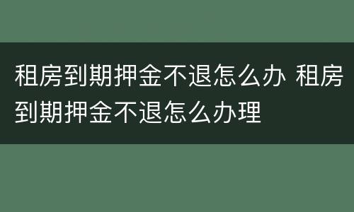 租房到期押金不退怎么办 租房到期押金不退怎么办理