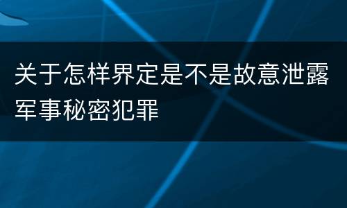 关于怎样界定是不是故意泄露军事秘密犯罪