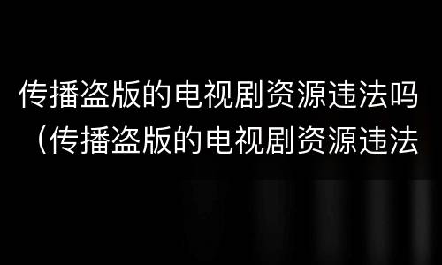 传播盗版的电视剧资源违法吗（传播盗版的电视剧资源违法吗怎么处理）