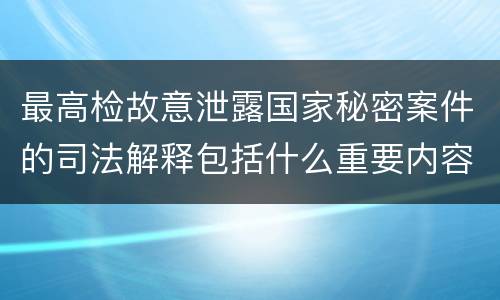 最高检故意泄露国家秘密案件的司法解释包括什么重要内容