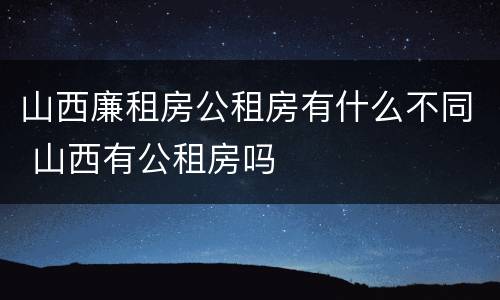 山西廉租房公租房有什么不同 山西有公租房吗