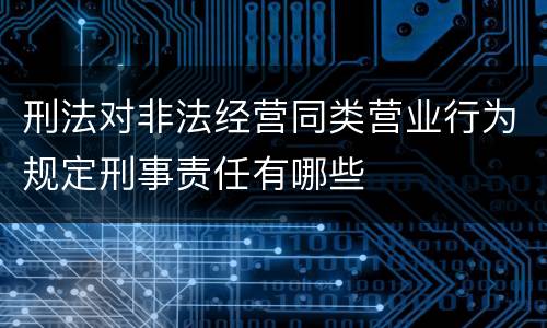 刑法对非法经营同类营业行为规定刑事责任有哪些