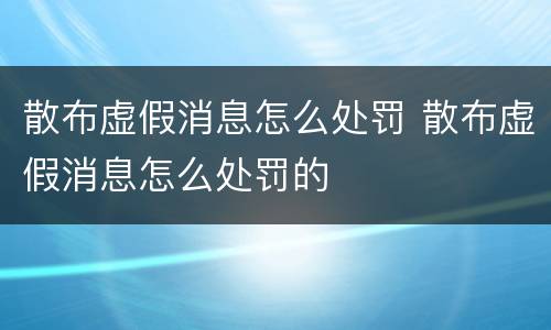 散布虚假消息怎么处罚 散布虚假消息怎么处罚的