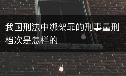 我国刑法中绑架罪的刑事量刑档次是怎样的