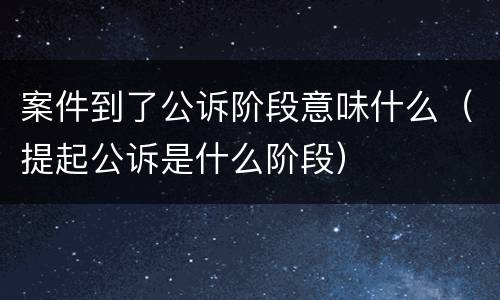 案件到了公诉阶段意味什么（提起公诉是什么阶段）