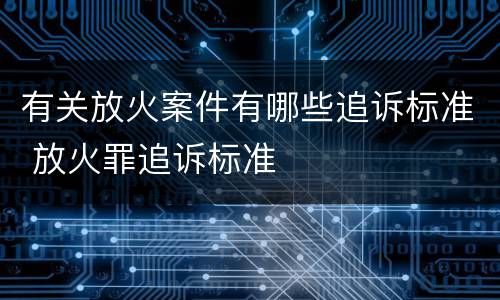 有关放火案件有哪些追诉标准 放火罪追诉标准