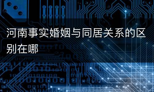 河南事实婚姻与同居关系的区别在哪