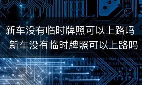 新车没有临时牌照可以上路吗 新车没有临时牌照可以上路吗怎么处罚