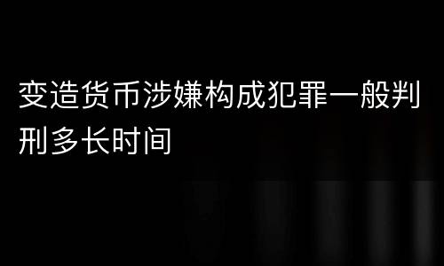 变造货币涉嫌构成犯罪一般判刑多长时间