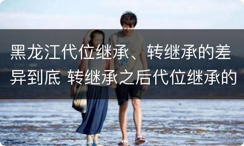 黑龙江代位继承、转继承的差异到底 转继承之后代位继承的争议