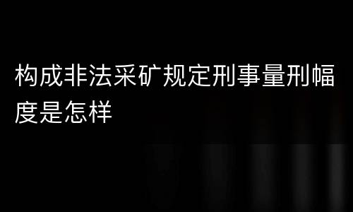 构成非法采矿规定刑事量刑幅度是怎样