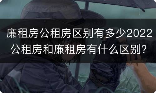 廉租房公租房区别有多少2022 公租房和廉租房有什么区别?2019年的