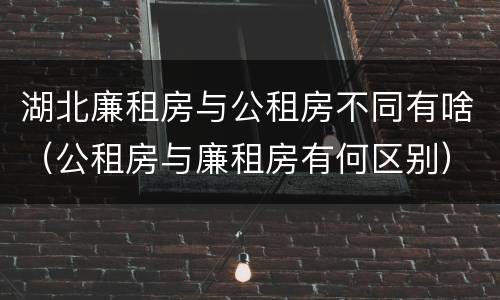 湖北廉租房与公租房不同有啥（公租房与廉租房有何区别）