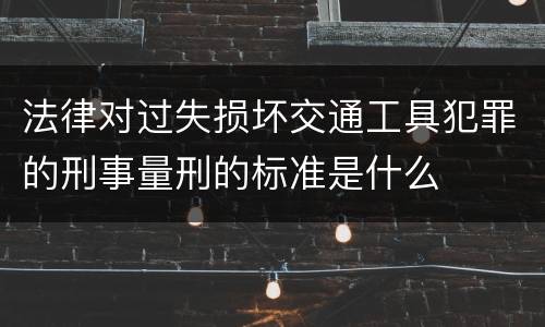 法律对过失损坏交通工具犯罪的刑事量刑的标准是什么