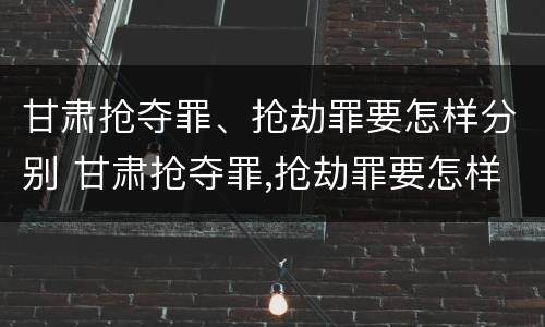 甘肃抢夺罪、抢劫罪要怎样分别 甘肃抢夺罪,抢劫罪要怎样分别判