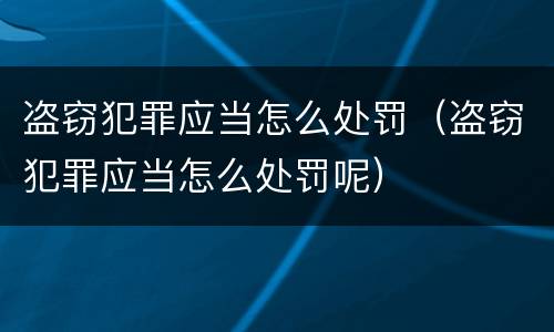盗窃犯罪应当怎么处罚（盗窃犯罪应当怎么处罚呢）