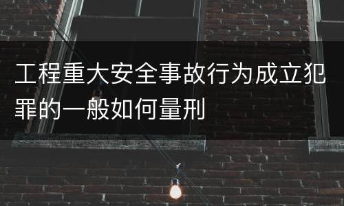 工程重大安全事故行为成立犯罪的一般如何量刑