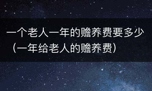 一个老人一年的赡养费要多少（一年给老人的赡养费）