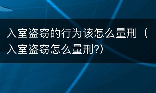 入室盗窃的行为该怎么量刑（入室盗窃怎么量刑?）