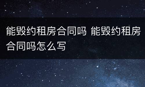 能毁约租房合同吗 能毁约租房合同吗怎么写
