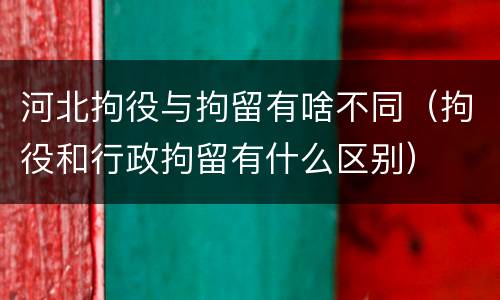河北拘役与拘留有啥不同（拘役和行政拘留有什么区别）