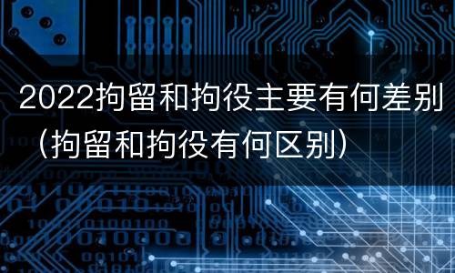2022拘留和拘役主要有何差别（拘留和拘役有何区别）