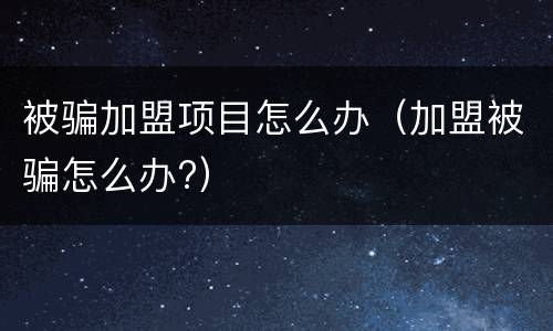 被骗加盟项目怎么办（加盟被骗怎么办?）