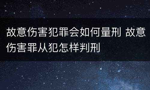 故意伤害犯罪会如何量刑 故意伤害罪从犯怎样判刑