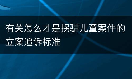 有关怎么才是拐骗儿童案件的立案追诉标准