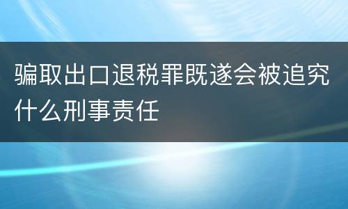 骗取出口退税罪既遂会被追究什么刑事责任