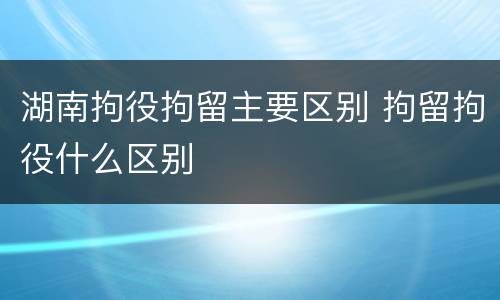 湖南拘役拘留主要区别 拘留拘役什么区别
