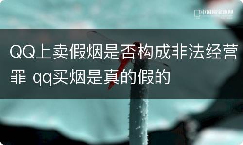 QQ上卖假烟是否构成非法经营罪 qq买烟是真的假的
