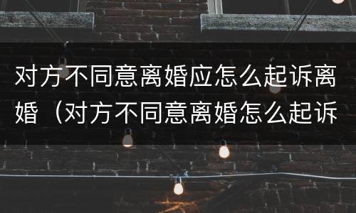 对方不同意离婚应怎么起诉离婚（对方不同意离婚怎么起诉才能离）