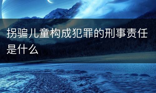拐骗儿童构成犯罪的刑事责任是什么