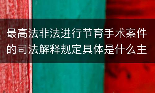 最高法非法进行节育手术案件的司法解释规定具体是什么主要内容