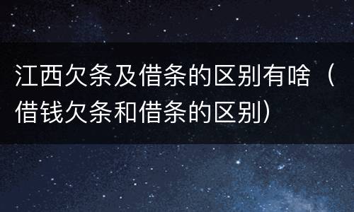 江西欠条及借条的区别有啥（借钱欠条和借条的区别）