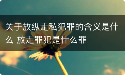 关于放纵走私犯罪的含义是什么 放走罪犯是什么罪