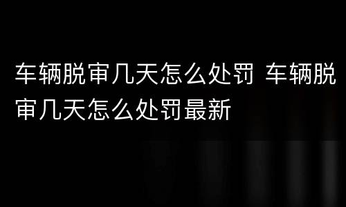 车辆脱审几天怎么处罚 车辆脱审几天怎么处罚最新