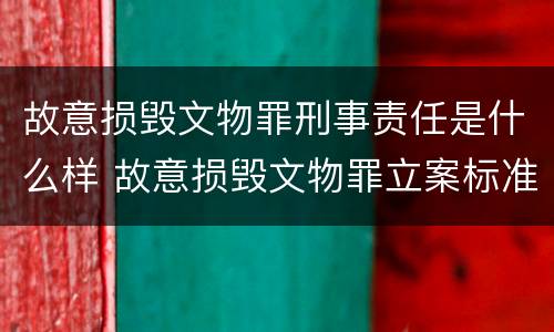 故意损毁文物罪刑事责任是什么样 故意损毁文物罪立案标准