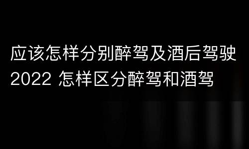 应该怎样分别醉驾及酒后驾驶2022 怎样区分醉驾和酒驾