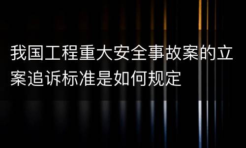 我国工程重大安全事故案的立案追诉标准是如何规定