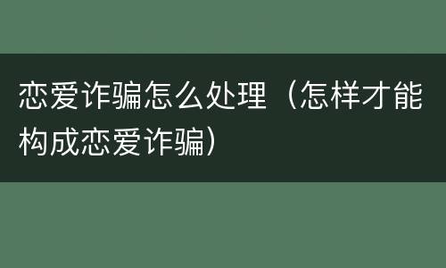 恋爱诈骗怎么处理（怎样才能构成恋爱诈骗）