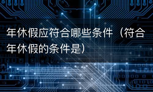 年休假应符合哪些条件（符合年休假的条件是）