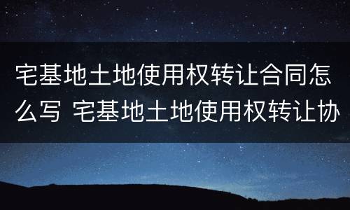 宅基地土地使用权转让合同怎么写 宅基地土地使用权转让协议