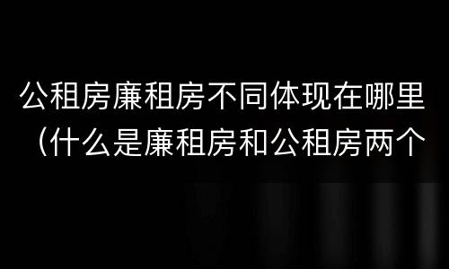 公租房廉租房不同体现在哪里（什么是廉租房和公租房两个有什么特点）